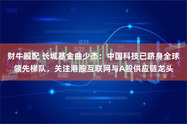 财牛股配 长城基金曲少杰：中国科技已跻身全球领先梯队，关注港股互联网与A股供应链龙头