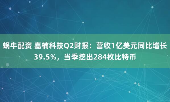 蜗牛配资 嘉楠科技Q2财报：营收1亿美元同比增长39.5%，当季挖出284枚比特币