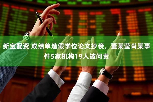 新宝配资 成绩单造假学位论文抄袭，董某莹肖某事件5家机构19人被问责