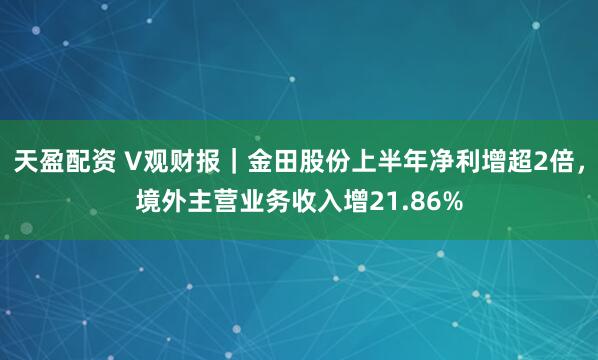 天盈配资 V观财报｜金田股份上半年净利增超2倍，境外主营业务收入增21.86%