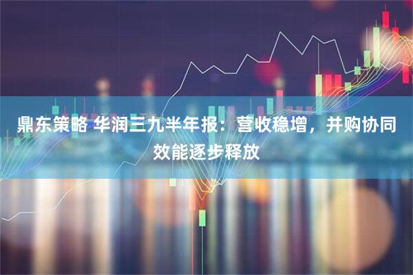 鼎东策略 华润三九半年报：营收稳增，并购协同效能逐步释放
