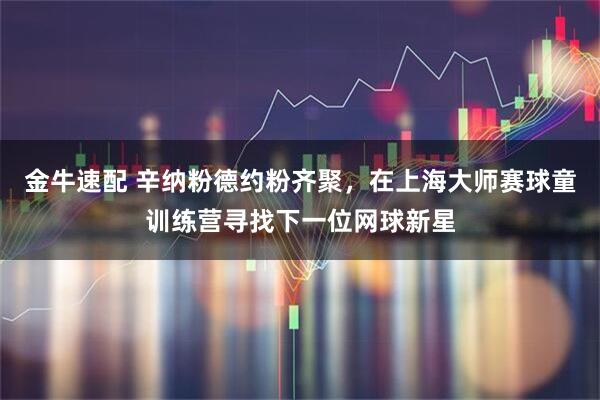 金牛速配 辛纳粉德约粉齐聚，在上海大师赛球童训练营寻找下一位网球新星