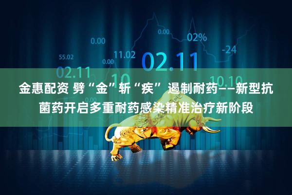 金惠配资 劈“金”斩“疾” 遏制耐药——新型抗菌药开启多重耐药感染精准治疗新阶段