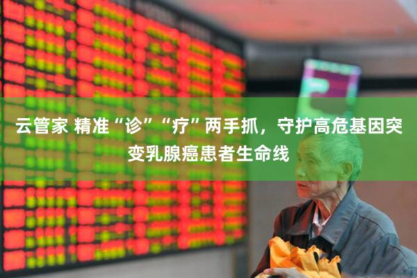 云管家 精准“诊”“疗”两手抓，守护高危基因突变乳腺癌患者生命线