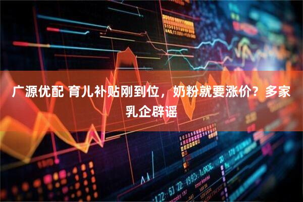 广源优配 育儿补贴刚到位，奶粉就要涨价？多家乳企辟谣