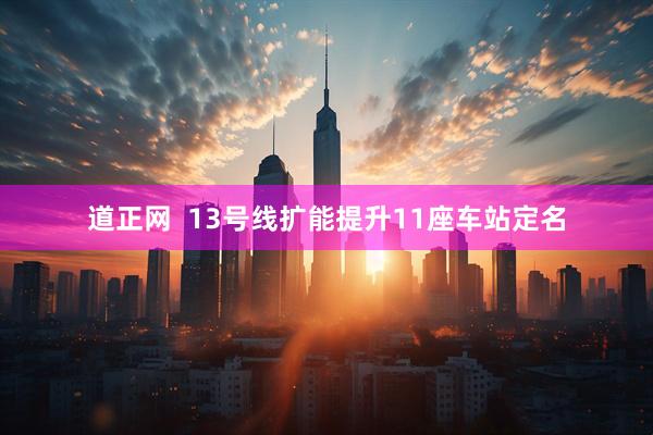 道正网  13号线扩能提升11座车站定名