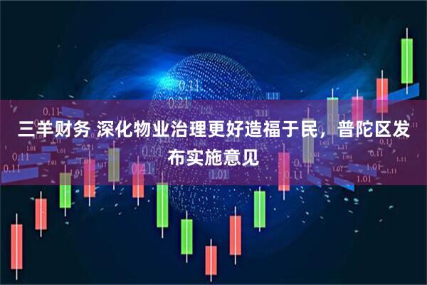 三羊财务 深化物业治理更好造福于民，普陀区发布实施意见