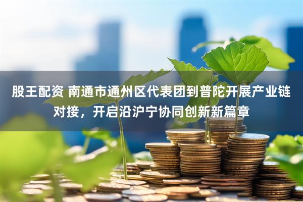 股王配资 南通市通州区代表团到普陀开展产业链对接，开启沿沪宁协同创新新篇章