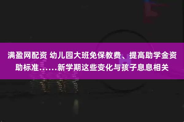 满盈网配资 幼儿园大班免保教费、提高助学金资助标准……新学期这些变化与孩子息息相关