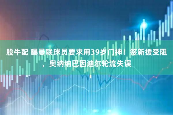 股牛配 曝曼联球员要求用39岁门神！签新援受阻，奥纳纳巴因迪尔轮流失误