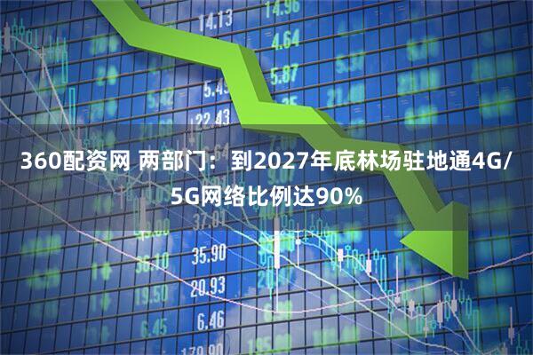 360配资网 两部门：到2027年底林场驻地通4G/5G网络比例达90%