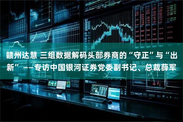 赣州达慧 三组数据解码头部券商的“守正”与“出新” ——专访中国银河证券党委副书记、总裁薛军