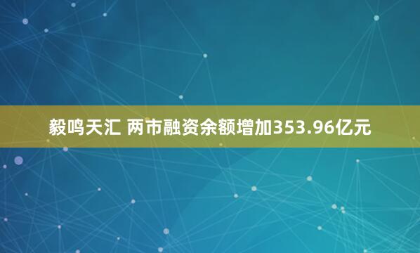毅鸣天汇 两市融资余额增加353.96亿元