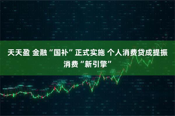 天天盈 金融“国补”正式实施 个人消费贷成提振消费“新引擎”