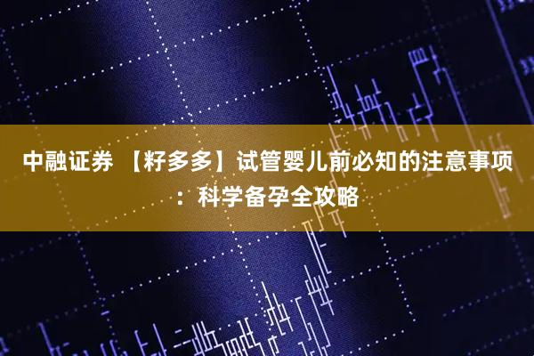 中融证券 【籽多多】试管婴儿前必知的注意事项：科学备孕全攻略