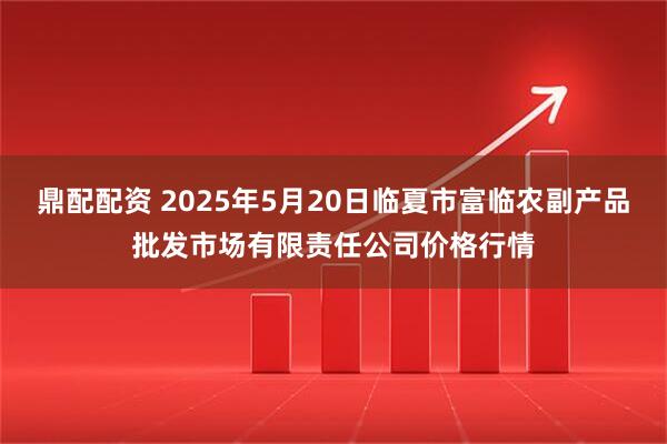鼎配配资 2025年5月20日临夏市富临农副产品批发市场有限责任公司价格行情