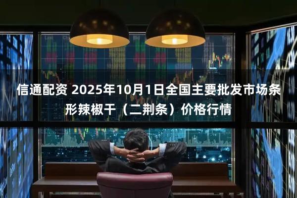 信通配资 2025年10月1日全国主要批发市场条形辣椒干（二荆条）价格行情