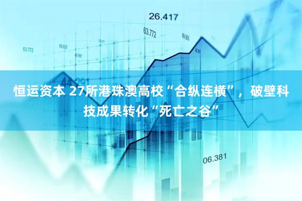 恒运资本 27所港珠澳高校“合纵连横”，破壁科技成果转化“死亡之谷”