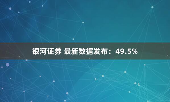 银河证券 最新数据发布：49.5%