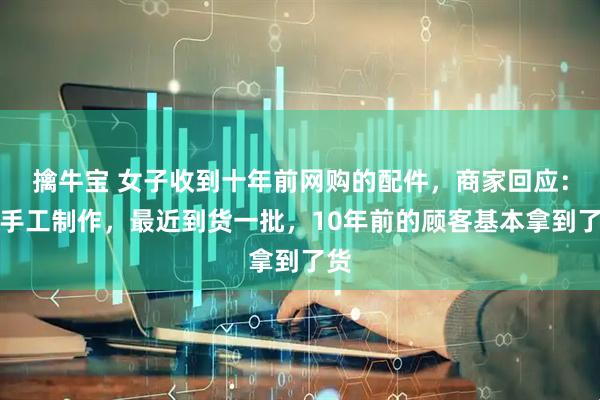 擒牛宝 女子收到十年前网购的配件，商家回应：纯手工制作，最近到货一批，10年前的顾客基本拿到了货