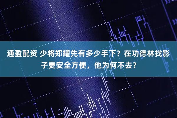 通盈配资 少将郑耀先有多少手下？在功德林找影子更安全方便，他为何不去？