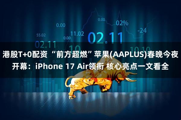 港股T+0配资 “前方超燃”苹果(AAPLUS)春晚今夜开幕：iPhone 17 Air领衔 核心亮点一文看全
