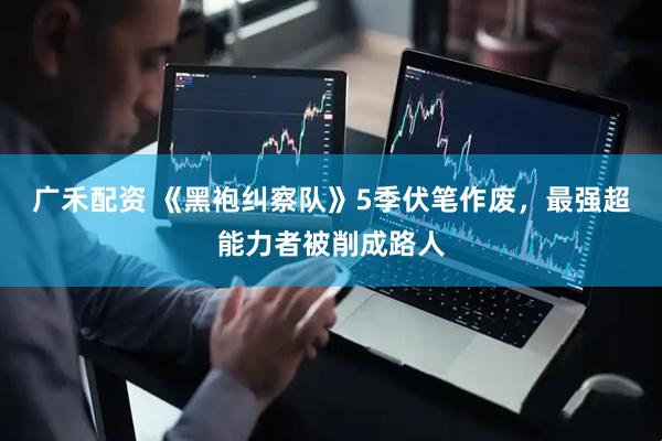 广禾配资 《黑袍纠察队》5季伏笔作废，最强超能力者被削成路人