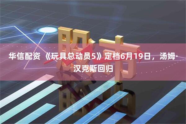 华信配资 《玩具总动员5》定档6月19日，汤姆·汉克斯回归