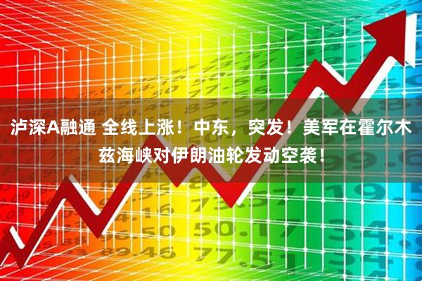 泸深A融通 全线上涨！中东，突发！美军在霍尔木兹海峡对伊朗油轮发动空袭！