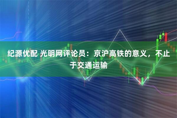 纪源优配 光明网评论员：京沪高铁的意义，不止于交通运输